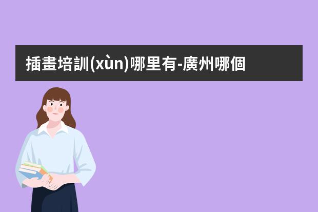 插畫培訓(xùn)哪里有-廣州哪個(gè)插畫培訓(xùn)機(jī)構(gòu)比較好？